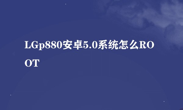 LGp880安卓5.0系统怎么ROOT