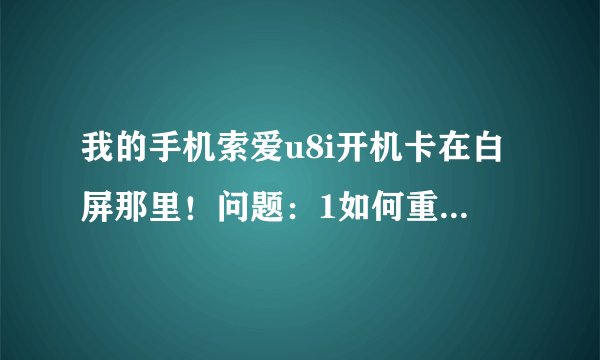 我的手机索爱u8i开机卡在白屏那里！问题：1如何重装，重写，系统？2如果刷机升级能升多少？3刷安卓系统...
