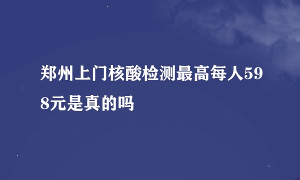 郑州上门核酸检测最高每人598元是真的吗