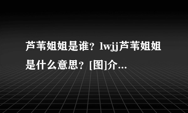 芦苇姐姐是谁？lwjj芦苇姐姐是什么意思？[图]介绍_芦苇姐姐是谁？lwjj芦苇姐姐是什么意思？[图]是什么