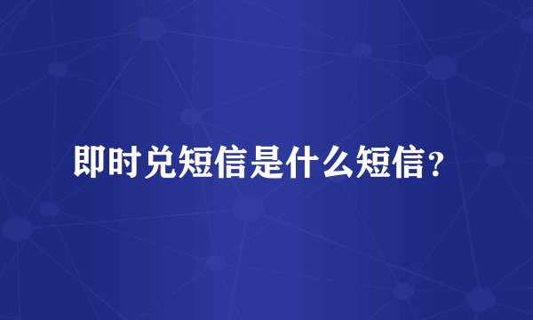 即时兑短信是什么短信？