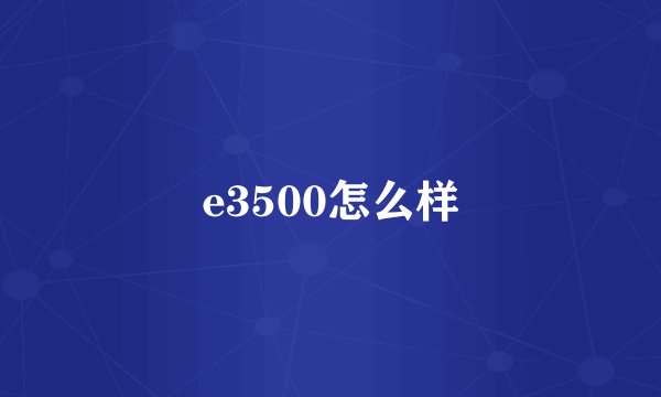e3500怎么样