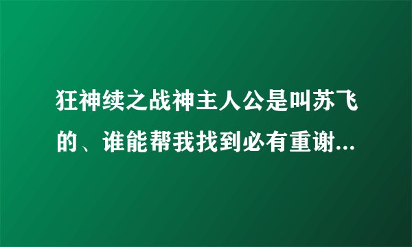 狂神续之战神主人公是叫苏飞的、谁能帮我找到必有重谢、、、_...