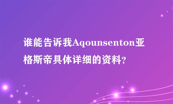 谁能告诉我Aqounsenton亚格斯帝具体详细的资料?