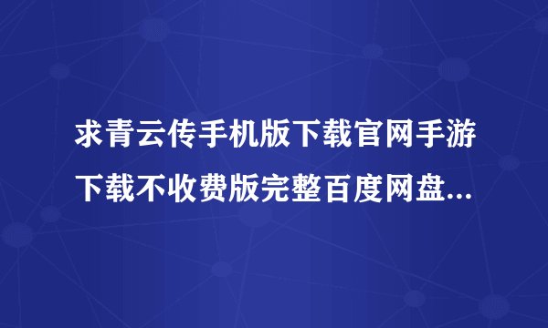 求青云传手机版下载官网手游下载不收费版完整百度网盘链接下载