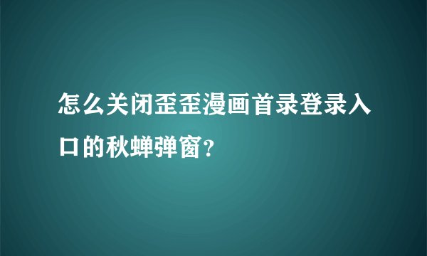 怎么关闭歪歪漫画首录登录入口的秋蝉弹窗？