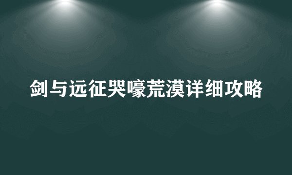 剑与远征哭嚎荒漠详细攻略