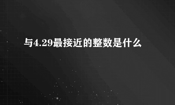 与4.29最接近的整数是什么