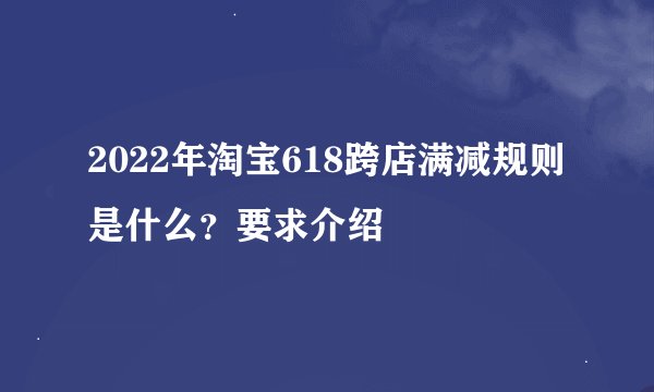2022年淘宝618跨店满减规则是什么？要求介绍