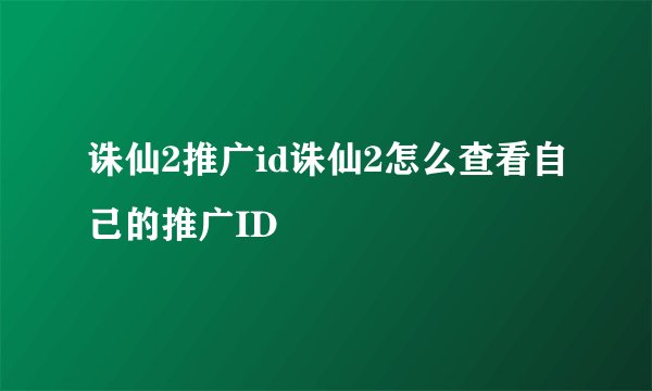 诛仙2推广id诛仙2怎么查看自己的推广ID