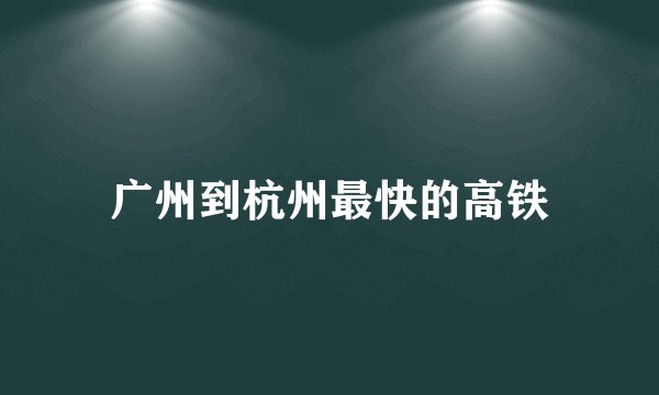 广州到杭州最快的高铁
