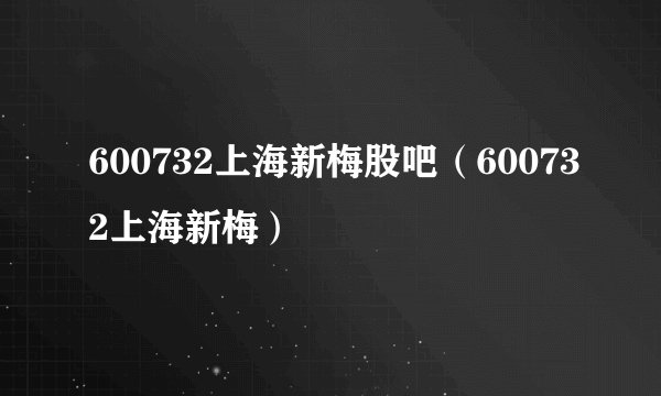600732上海新梅股吧（600732上海新梅）