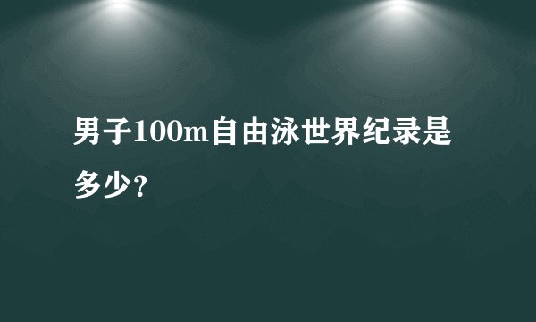 男子100m自由泳世界纪录是多少？
