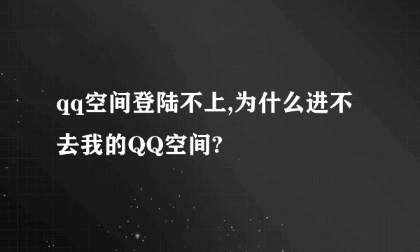 qq空间登陆不上,为什么进不去我的QQ空间?