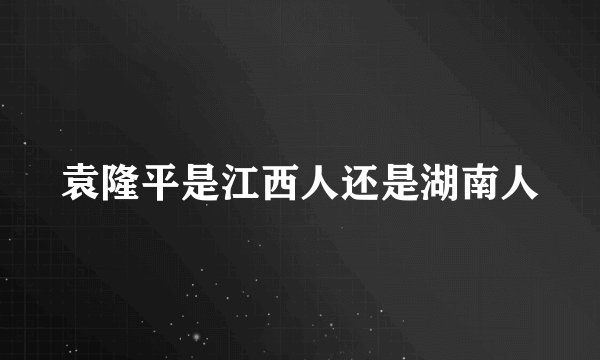 袁隆平是江西人还是湖南人