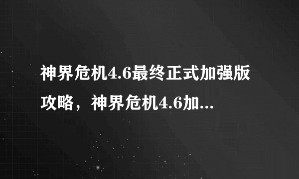 神界危机4.6最终正式加强版攻略,神界危机4.6加强版攻略汇总