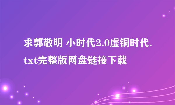 求郭敬明 小时代2.0虚铜时代.txt完整版网盘链接下载
