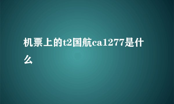 机票上的t2国航ca1277是什么