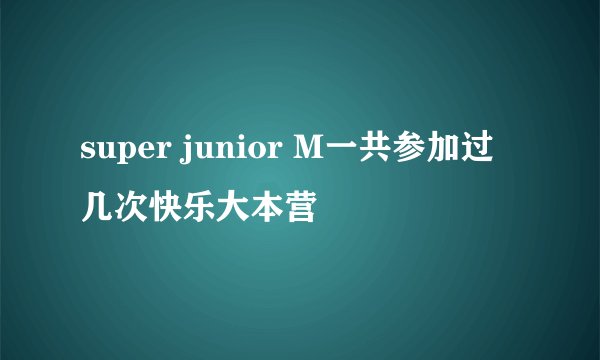super junior M一共参加过几次快乐大本营