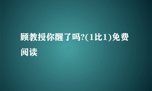 顾教授你醒了吗?(1比1)免费阅读