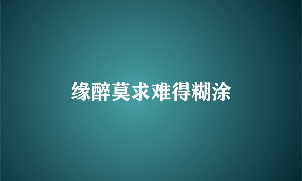 缘醉莫求难得糊涂