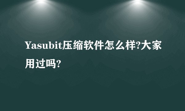 Yasubit压缩软件怎么样?大家用过吗?