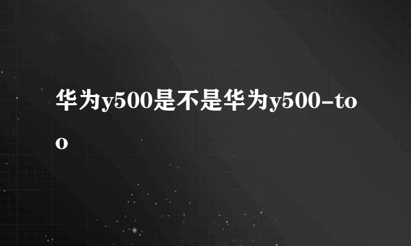 华为y500是不是华为y500-too