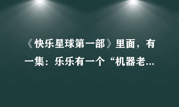《快乐星球第一部》里面，有一集：乐乐有一个“机器老妈”，是哪一集