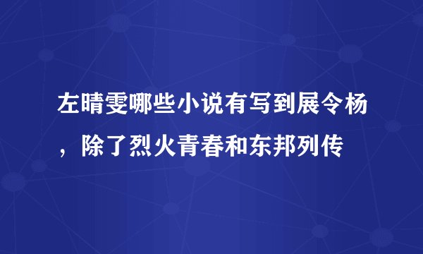 左晴雯哪些小说有写到展令杨，除了烈火青春和东邦列传