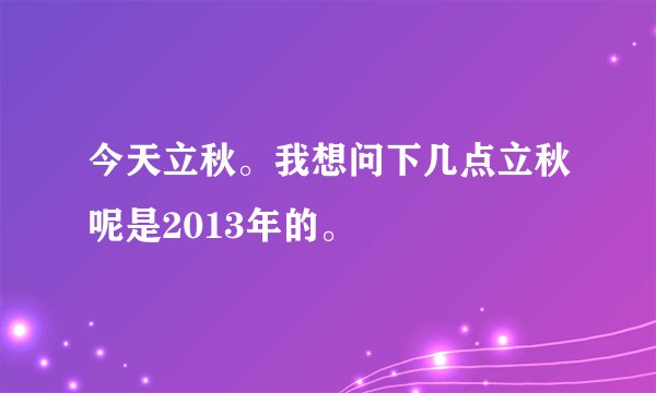 今天立秋。我想问下几点立秋呢是2013年的。