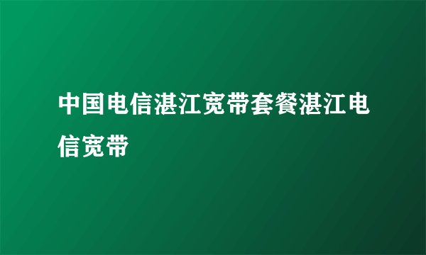 中国电信湛江宽带套餐湛江电信宽带