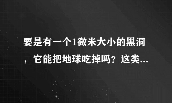 要是有一个1微米大小的黑洞，它能把地球吃掉吗？这类微型黑洞的产生途径是什么，多久会蒸发消失？