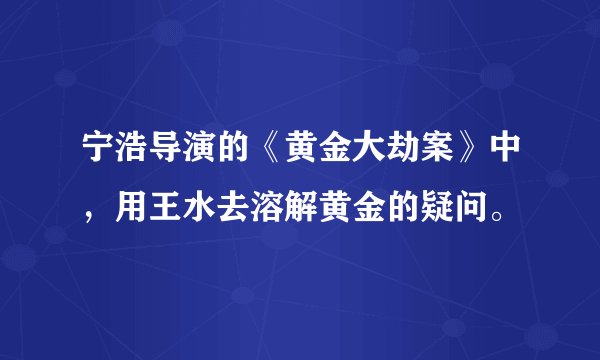 宁浩导演的《黄金大劫案》中,用王水去溶解黄金的疑问。