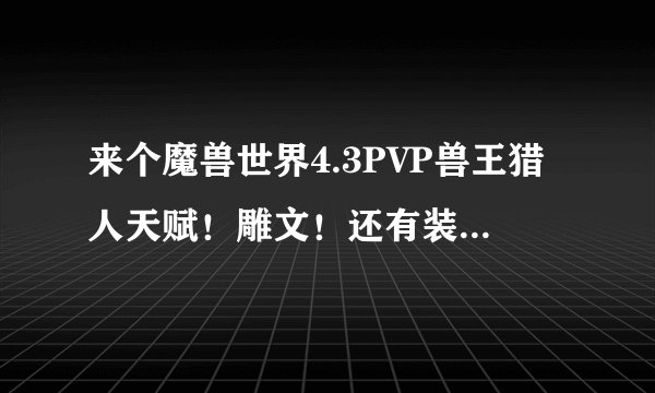 来个魔兽世界4.3PVP兽王猎人天赋!雕文!还有装备怎么选择?急速 命中 暴击 R 精通都是多少?