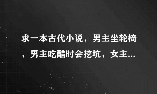 求一本古代小说，男主坐轮椅，男主吃醋时会挖坑，女主是穿越的，女主会医术