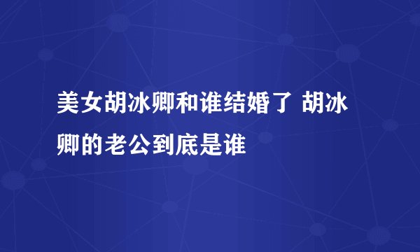 美女胡冰卿和谁结婚了 胡冰卿的老公到底是谁