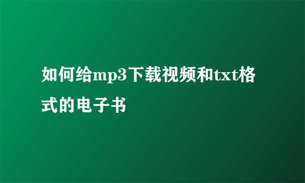 如何给mp3下载视频和txt格式的电子书