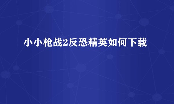 小小枪战2反恐精英如何下载