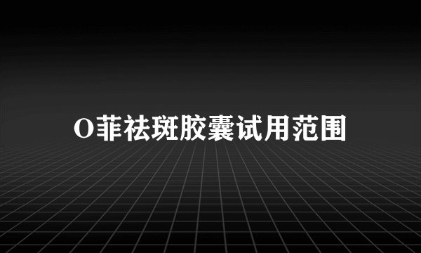 O菲祛斑胶囊试用范围