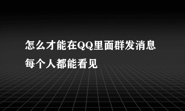 怎么才能在QQ里面群发消息 每个人都能看见