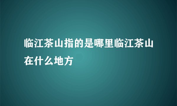 临江茶山指的是哪里临江茶山在什么地方