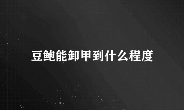 豆鲍能卸甲到什么程度