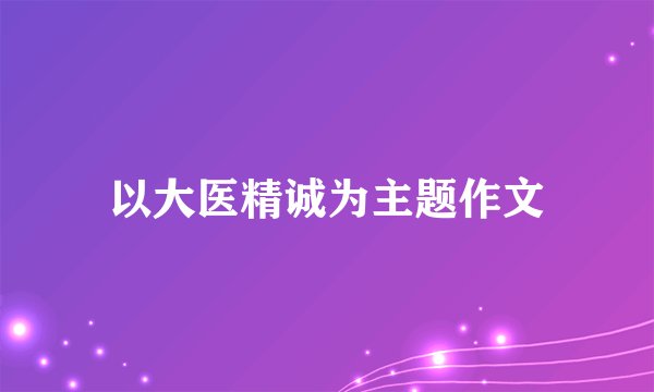 以大医精诚为主题作文