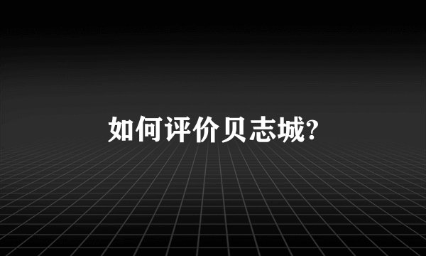 如何评价贝志城?