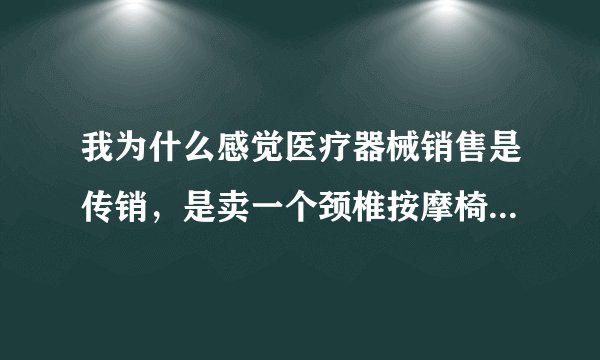 我为什么感觉医疗器械销售是传销，是卖一个颈椎按摩椅，一个教室里老师给一些老人讲课，讲一些知识？