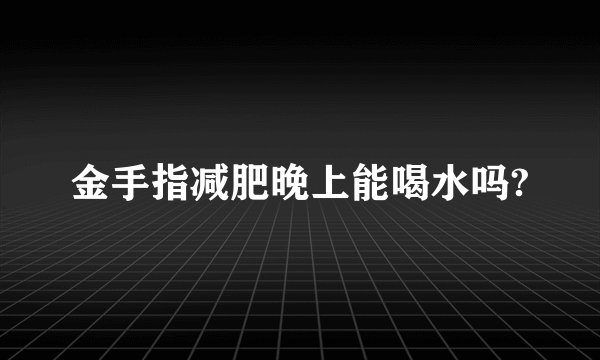 金手指减肥晚上能喝水吗?