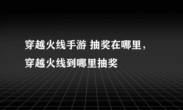 穿越火线手游 抽奖在哪里，穿越火线到哪里抽奖