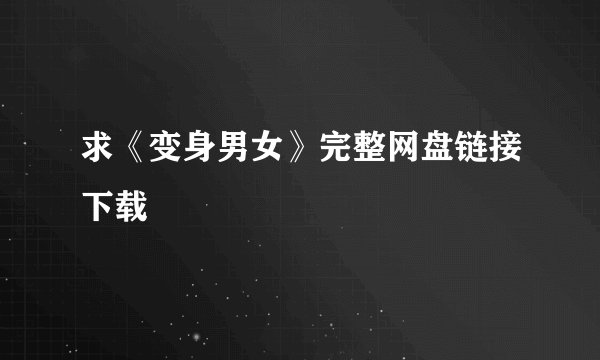 求《变身男女》完整网盘链接下载