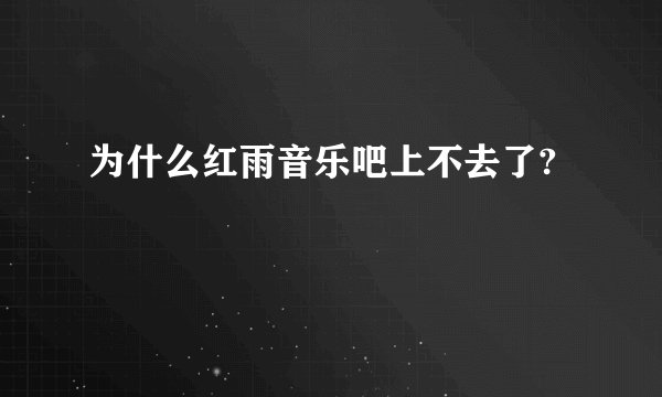 为什么红雨音乐吧上不去了?