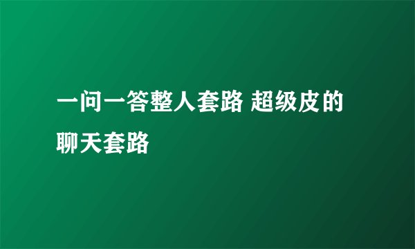 一问一答整人套路 超级皮的聊天套路